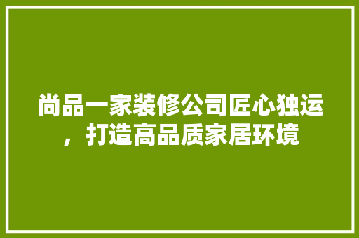 尚品一家装修公司匠心独运，打造高品质家居环境