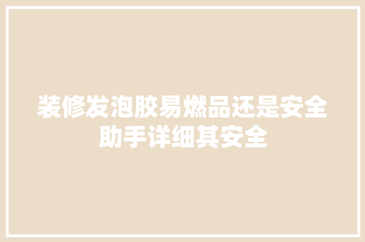 装修发泡胶易燃品还是安全助手详细其安全