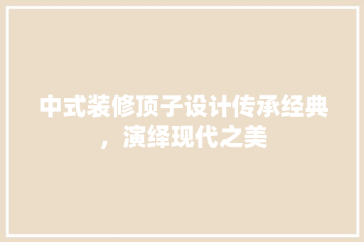 中式装修顶子设计传承经典，演绎现代之美