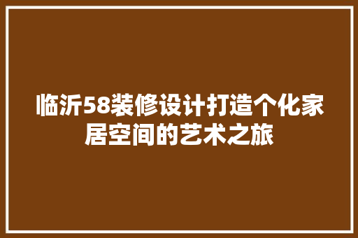 临沂58装修设计打造个化家居空间的艺术之旅