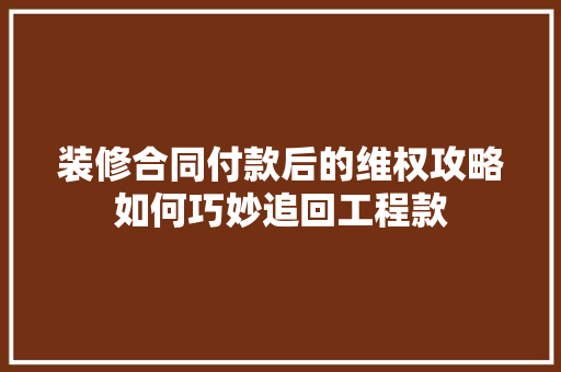 装修合同付款后的维权攻略如何巧妙追回工程款