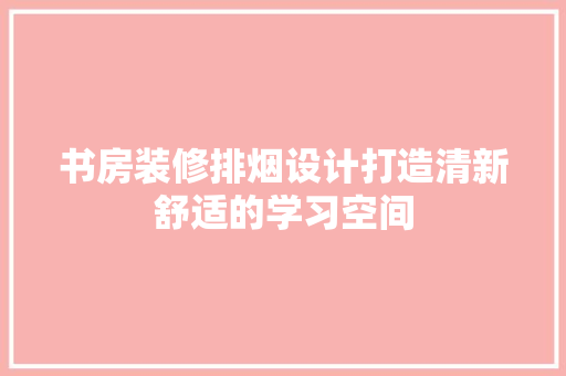 书房装修排烟设计打造清新舒适的学习空间