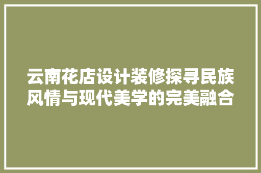 云南花店设计装修探寻民族风情与现代美学的完美融合