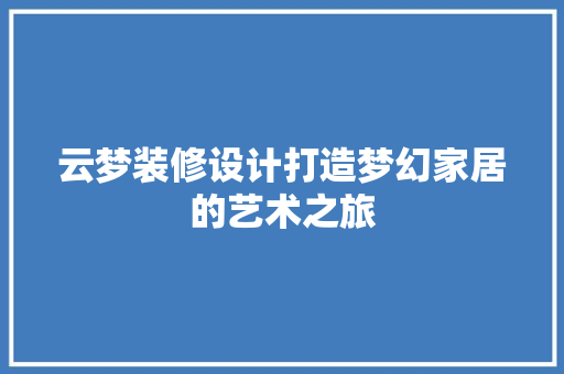 云梦装修设计打造梦幻家居的艺术之旅