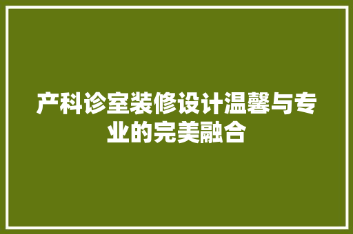 产科诊室装修设计温馨与专业的完美融合