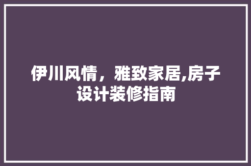 伊川风情，雅致家居,房子设计装修指南
