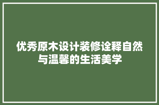 优秀原木设计装修诠释自然与温馨的生活美学