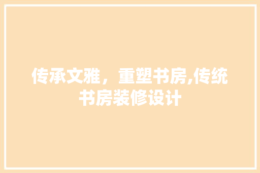 传承文雅，重塑书房,传统书房装修设计