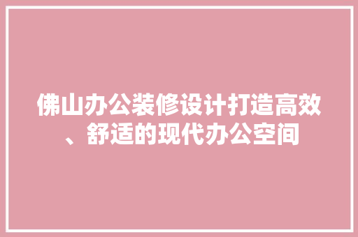 佛山办公装修设计打造高效、舒适的现代办公空间