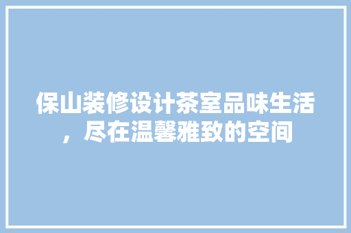 保山装修设计茶室品味生活，尽在温馨雅致的空间