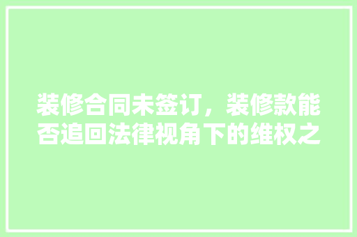 装修合同未签订，装修款能否追回法律视角下的维权之路