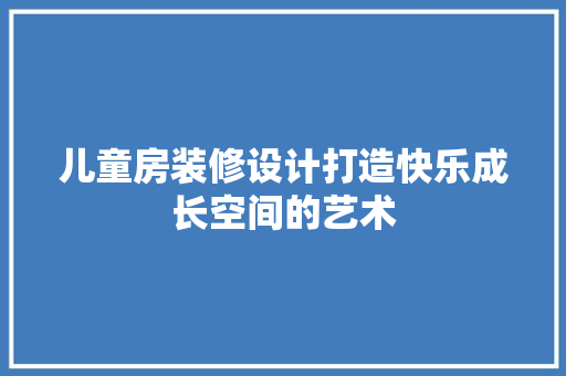 儿童房装修设计打造快乐成长空间的艺术