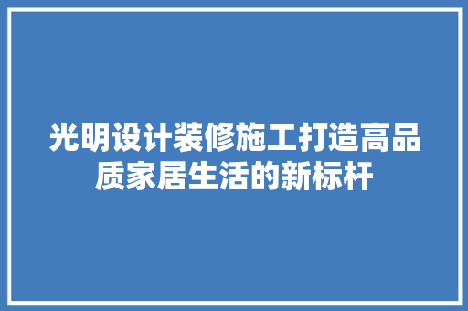 光明设计装修施工打造高品质家居生活的新标杆