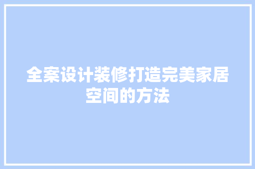 全案设计装修打造完美家居空间的方法