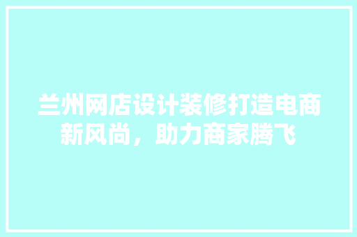 兰州网店设计装修打造电商新风尚，助力商家腾飞