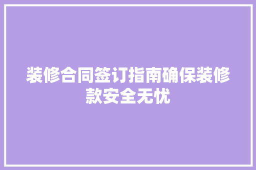 装修合同签订指南确保装修款安全无忧