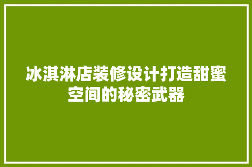 冰淇淋店装修设计打造甜蜜空间的秘密武器