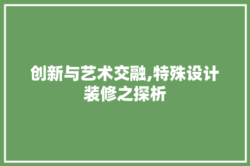 创新与艺术交融,特殊设计装修之探析