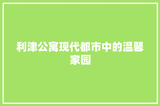 利津公寓现代都市中的温馨家园