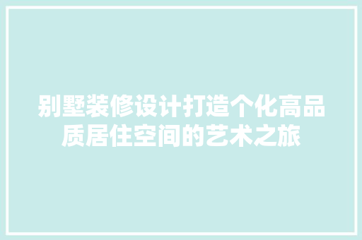 别墅装修设计打造个化高品质居住空间的艺术之旅