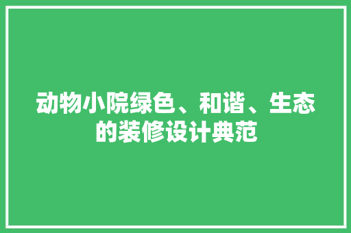 动物小院绿色、和谐、生态的装修设计典范