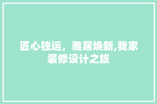 匠心独运，雅居焕新,我家装修设计之旅