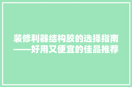 装修利器结构胶的选择指南——好用又便宜的佳品推荐