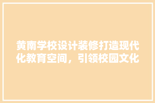 黄南学校设计装修打造现代化教育空间，引领校园文化建设