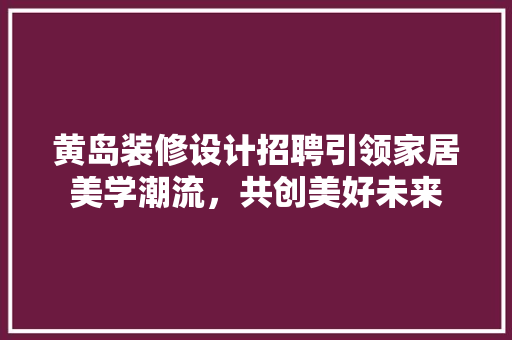 黄岛装修设计招聘引领家居美学潮流，共创美好未来
