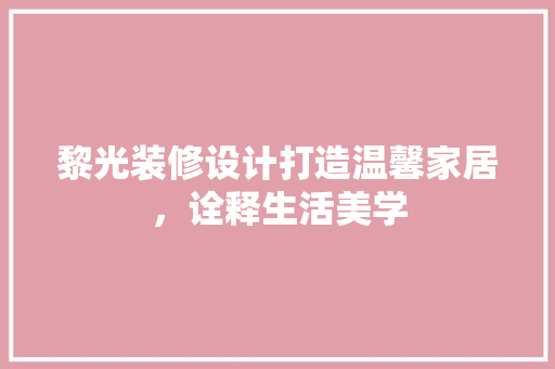 黎光装修设计打造温馨家居，诠释生活美学