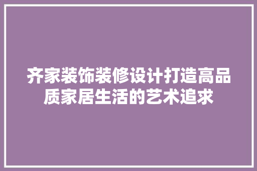 齐家装饰装修设计打造高品质家居生活的艺术追求