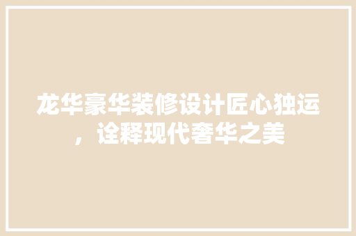 龙华豪华装修设计匠心独运，诠释现代奢华之美