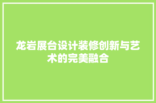 龙岩展台设计装修创新与艺术的完美融合