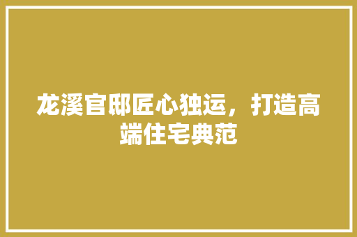 龙溪官邸匠心独运，打造高端住宅典范