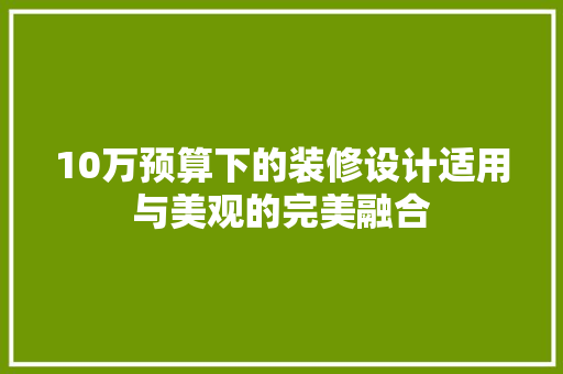 10万预算下的装修设计适用与美观的完美融合