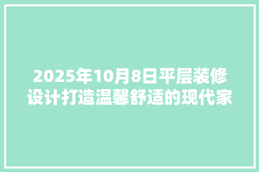 2025年10月8日平层装修设计打造温馨舒适的现代家居空间