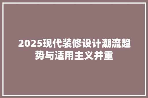 2025现代装修设计潮流趋势与适用主义并重