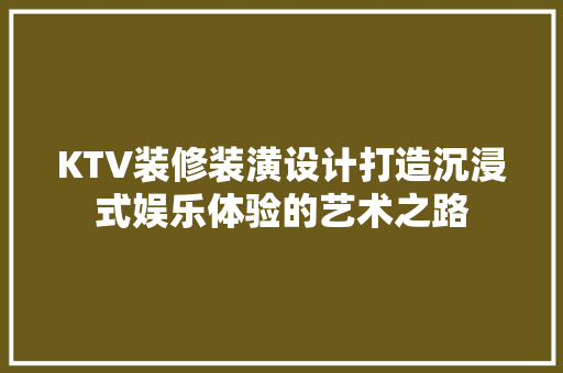 KTV装修装潢设计打造沉浸式娱乐体验的艺术之路