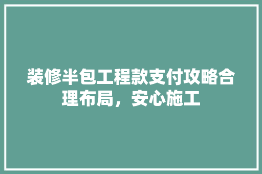 装修半包工程款支付攻略合理布局，安心施工