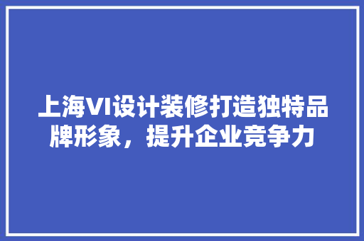 上海VI设计装修打造独特品牌形象，提升企业竞争力