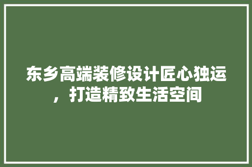 东乡高端装修设计匠心独运，打造精致生活空间