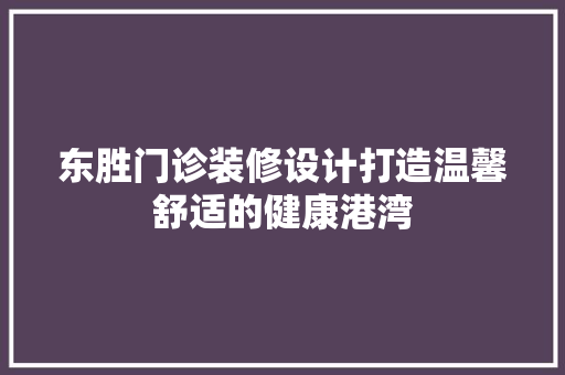 东胜门诊装修设计打造温馨舒适的健康港湾