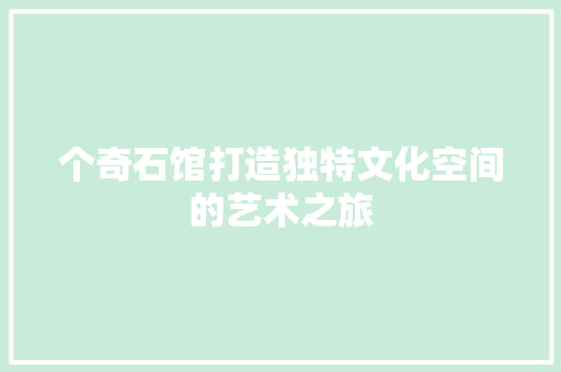 个奇石馆打造独特文化空间的艺术之旅