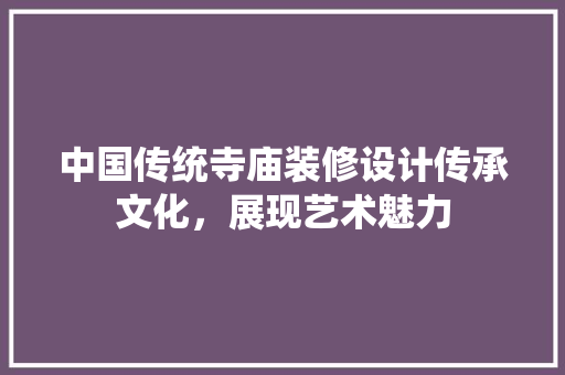 中国传统寺庙装修设计传承文化，展现艺术魅力