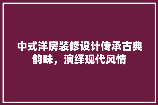 中式洋房装修设计传承古典韵味，演绎现代风情