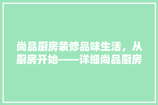 尚品厨房装修品味生活，从厨房开始——详细尚品厨房装修的独特魅力