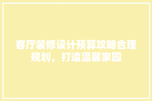 客厅装修设计预算攻略合理规划，打造温馨家园