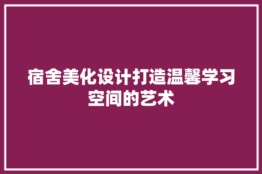 宿舍美化设计打造温馨学习空间的艺术