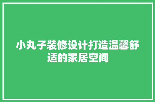 小丸子装修设计打造温馨舒适的家居空间