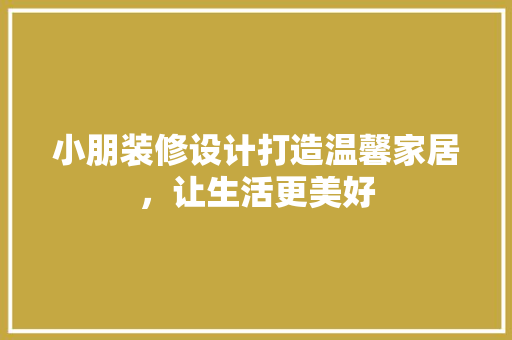 小朋装修设计打造温馨家居，让生活更美好